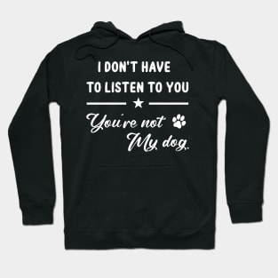 I Don't Have To Listen To You You're Not My Dog Funny Hoodie